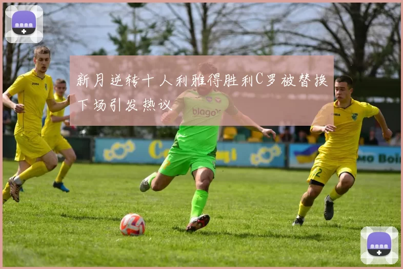 新月逆转十人利雅得胜利C罗被替换下场引发热议