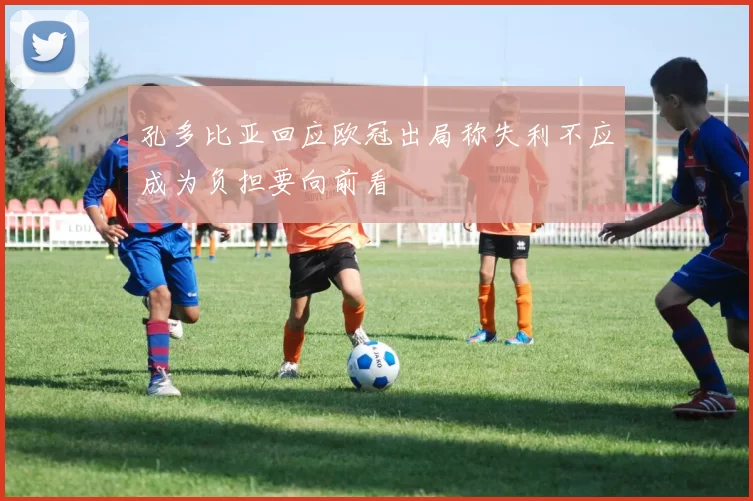 孔多比亚回应欧冠出局称失利不应成为负担要向前看