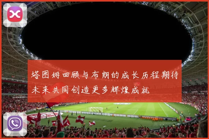 塔图姆回顾与布朗的成长历程期待未来共同创造更多辉煌成就