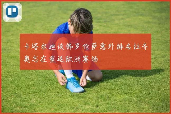 卡塔尔迪谈佛罗伦萨意外排名拉齐奥志在重返欧洲赛场