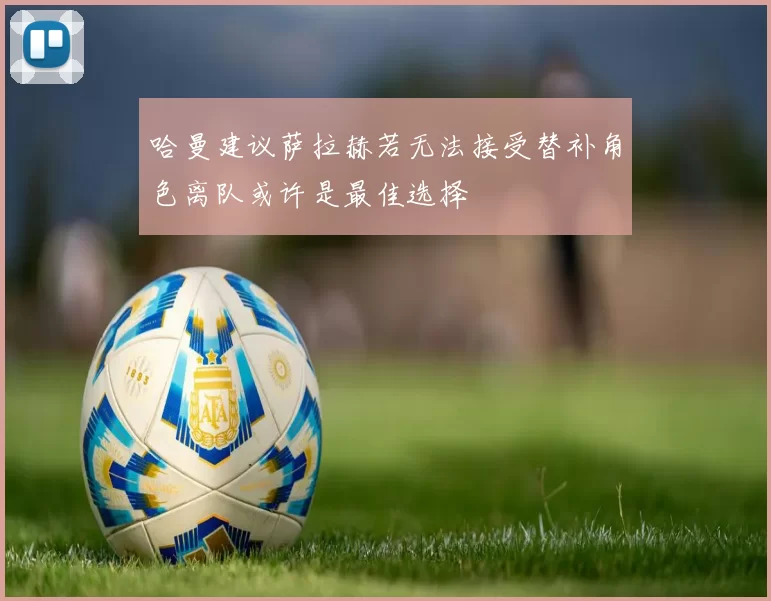 哈曼建议萨拉赫若无法接受替补角色离队或许是最佳选择