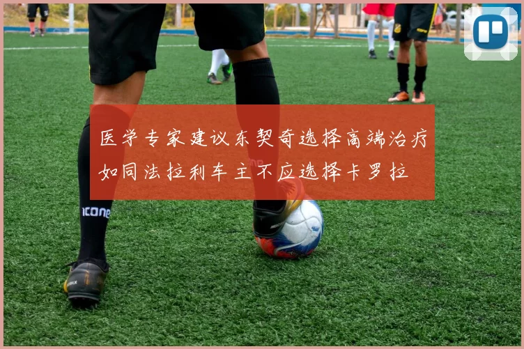 医学专家建议东契奇选择高端治疗如同法拉利车主不应选择卡罗拉