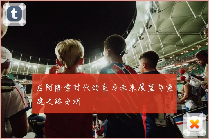 后阿隆索时代的皇马未来展望与重建之路分析