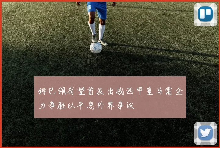 姆巴佩有望首发出战西甲皇马需全力争胜以平息外界争议