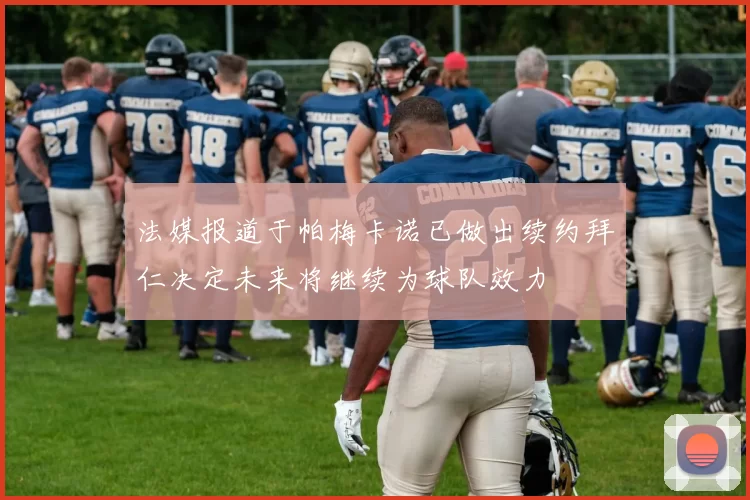 法媒报道于帕梅卡诺已做出续约拜仁决定未来将继续为球队效力
